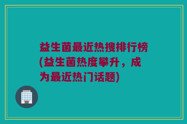 益生菌最近热搜排行榜(益生菌热度攀升，成为最近热门话题)