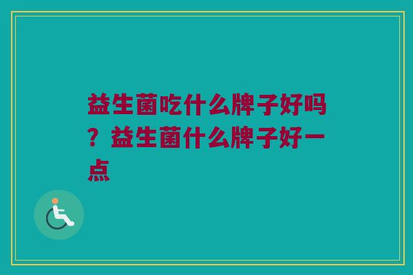 益生菌吃什么牌子好吗？益生菌什么牌子好一点