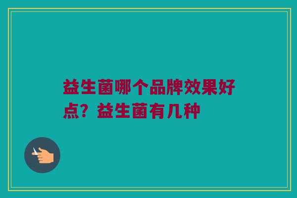 益生菌哪个品牌效果好点？益生菌有几种