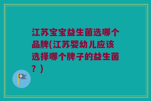 江苏宝宝益生菌选哪个品牌(江苏婴幼儿应该选择哪个牌子的益生菌？)