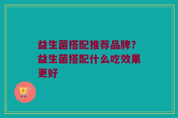 益生菌搭配推荐品牌？益生菌搭配什么吃效果更好