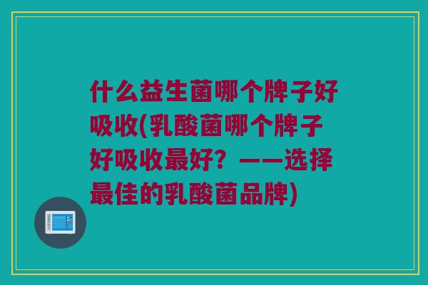 什么益生菌哪个牌子好吸收(乳酸菌哪个牌子好吸收最好？——选择最佳的乳酸菌品牌)