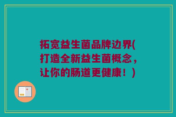 拓宽益生菌品牌边界(打造全新益生菌概念，让你的肠道更健康！)