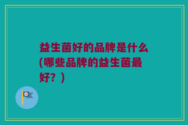 益生菌好的品牌是什么(哪些品牌的益生菌最好？)