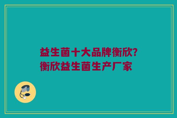 益生菌十大品牌衡欣？衡欣益生菌生产厂家