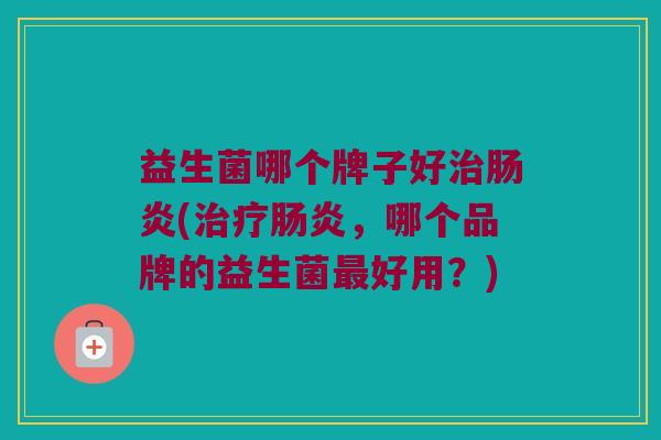 益生菌哪个牌子好治肠炎(治疗肠炎，哪个品牌的益生菌最好用？)