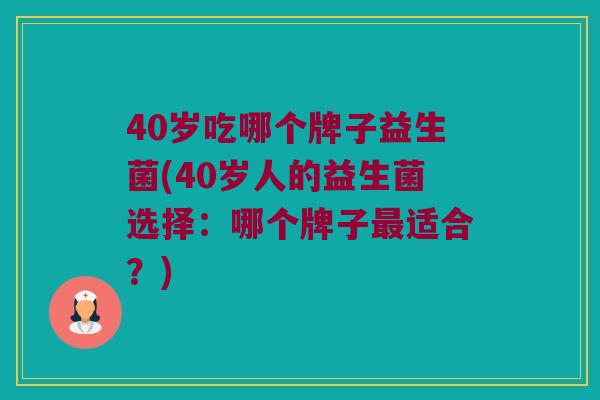 40岁吃哪个牌子益生菌(40岁人的益生菌选择：哪个牌子最适合？)