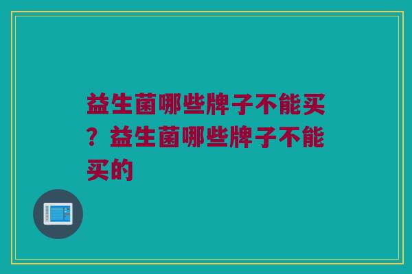 益生菌哪些牌子不能买？益生菌哪些牌子不能买的
