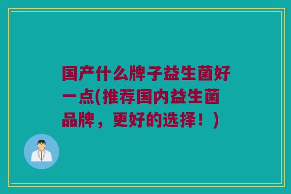 国产什么牌子益生菌好一点(推荐国内益生菌品牌，更好的选择！)
