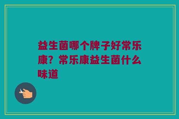 益生菌哪个牌子好常乐康？常乐康益生菌什么味道