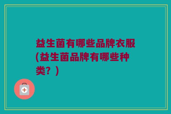 益生菌有哪些品牌衣服(益生菌品牌有哪些种类？)