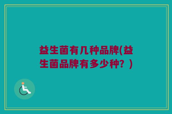 益生菌有几种品牌(益生菌品牌有多少种？)