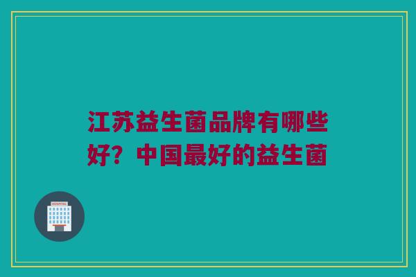 江苏益生菌品牌有哪些好？中国最好的益生菌