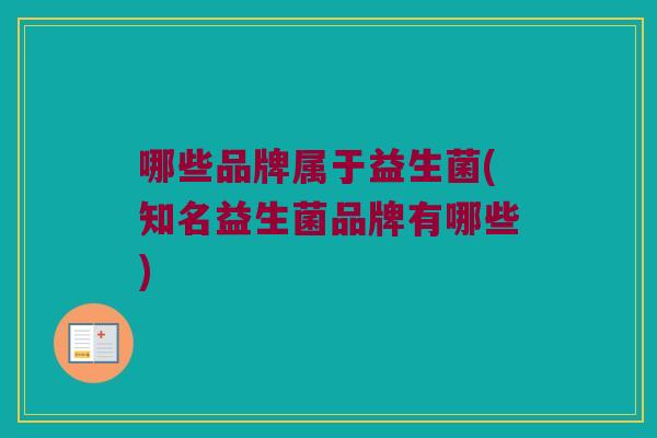 哪些品牌属于益生菌(知名益生菌品牌有哪些) 哪些品牌属于益生菌(知名益生菌品牌有哪些)