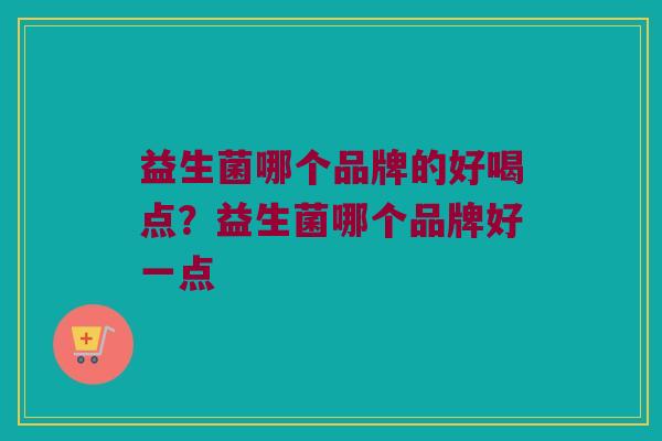 益生菌哪个品牌的好喝点？益生菌哪个品牌好一点