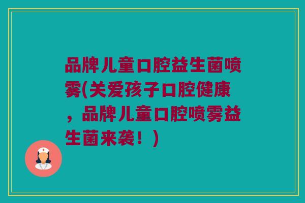 品牌儿童口腔益生菌喷雾(关爱孩子口腔健康，品牌儿童口腔喷雾益生菌来袭！)