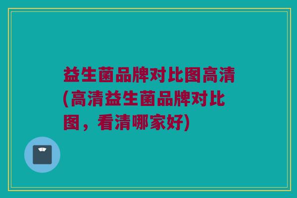 益生菌品牌对比图高清(高清益生菌品牌对比图，看清哪家好)