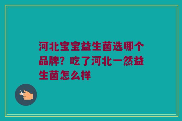 河北宝宝益生菌选哪个品牌？吃了河北一然益生菌怎么样