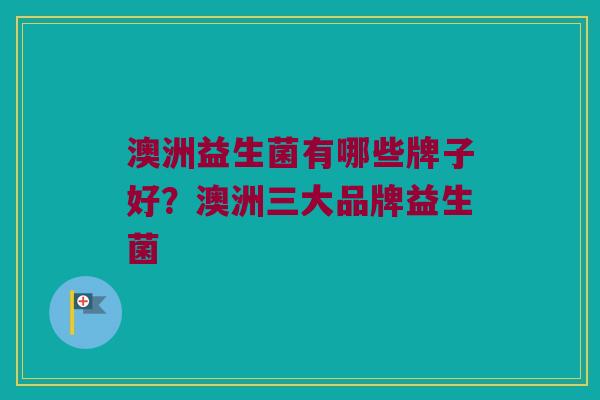 澳洲益生菌有哪些牌子好？澳洲三大品牌益生菌
