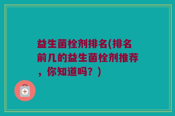 益生菌栓剂排名(排名前几的益生菌栓剂推荐，你知道吗？)