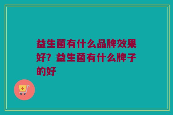 益生菌有什么品牌效果好？益生菌有什么牌子的好