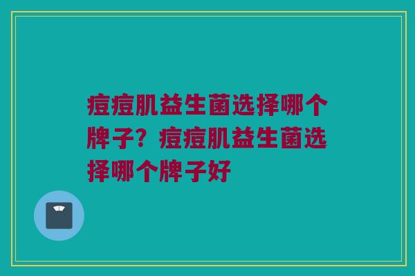 痘痘肌益生菌选择哪个牌子？痘痘肌益生菌选择哪个牌子好