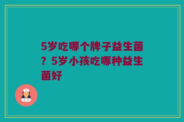 5岁吃哪个牌子益生菌？5岁小孩吃哪种益生菌好
