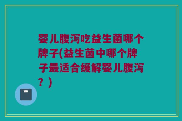 婴儿腹泻吃益生菌哪个牌子(益生菌中哪个牌子最适合缓解婴儿腹泻？)