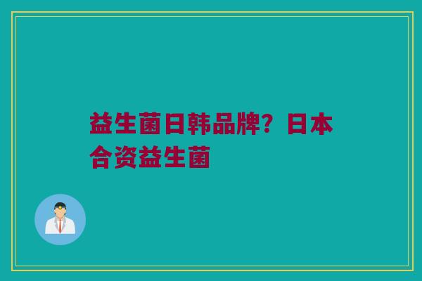 益生菌日韩品牌？日本合资益生菌