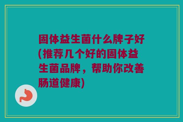 固体益生菌什么牌子好(推荐几个好的固体益生菌品牌，帮助你改善肠道健康)