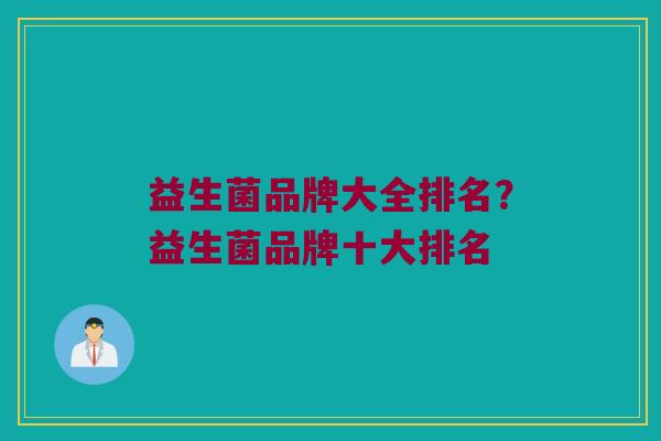 益生菌品牌大全排名？益生菌品牌十大排名