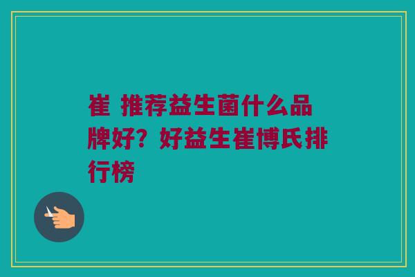 崔 推荐益生菌什么品牌好？好益生崔博氏排行榜