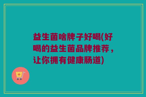益生菌啥牌子好喝(好喝的益生菌品牌推荐，让你拥有健康肠道)