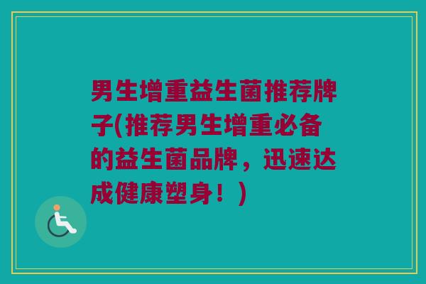 男生增重益生菌推荐牌子(推荐男生增重必备的益生菌品牌，迅速达成健康塑身！)