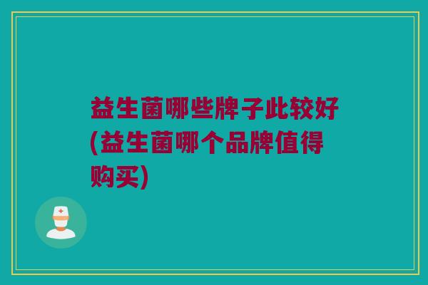 益生菌哪些牌子此较好(益生菌哪个品牌值得购买)