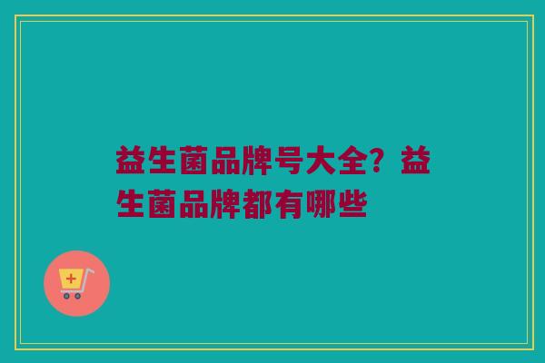 益生菌品牌号大全？益生菌品牌都有哪些