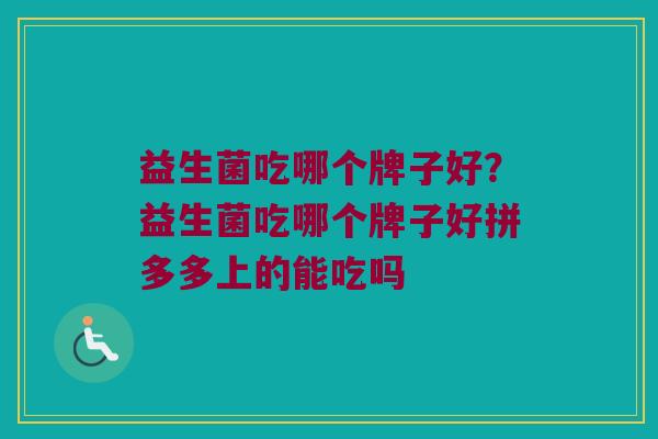 益生菌吃哪个牌子好?益生菌吃哪个牌子好拼多多上的能吃吗 益生菌吃哪个牌子好?益生菌吃哪个牌子好拼多多上的能吃吗