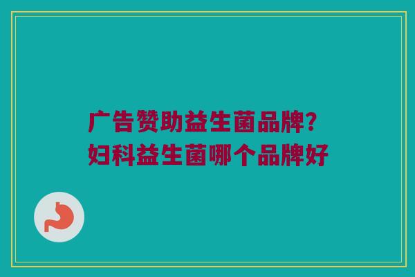 广告赞助益生菌品牌？妇科益生菌哪个品牌好