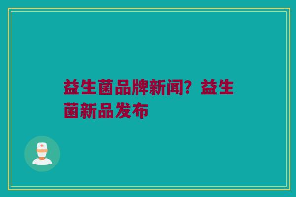 益生菌品牌新闻？益生菌新品发布