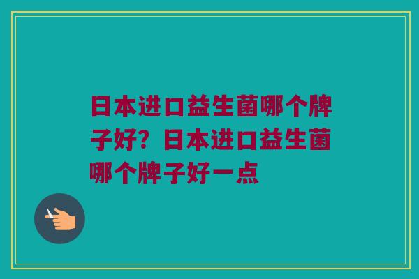 日本进口益生菌哪个牌子好？日本进口益生菌哪个牌子好一点