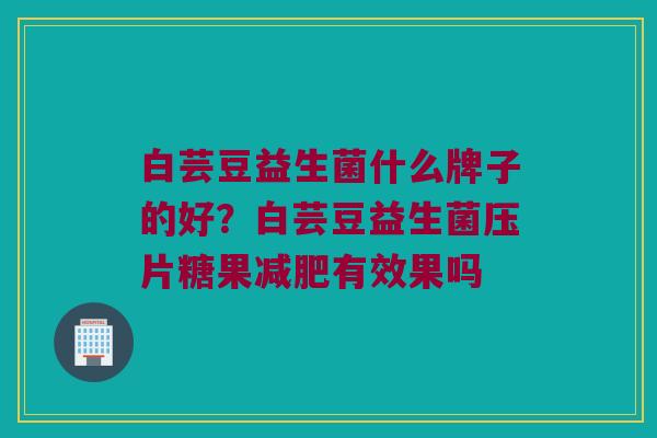 白芸豆益生菌什么牌子的好？白芸豆益生菌压片糖果减肥有效果吗