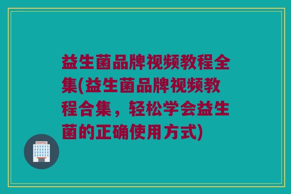 益生菌品牌视频教程全集(益生菌品牌视频教程合集，轻松学会益生菌的正确使用方式)