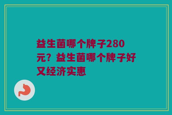 益生菌哪个牌子280元？益生菌哪个牌子好又经济实惠