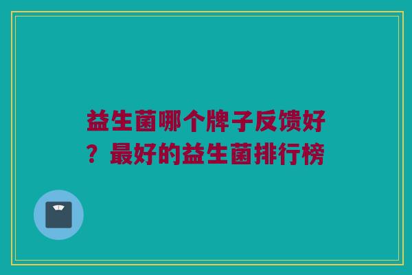 益生菌哪个牌子反馈好？最好的益生菌排行榜