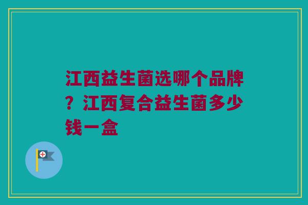江西益生菌选哪个品牌？江西复合益生菌多少钱一盒