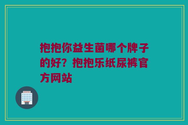 抱抱你益生菌哪个牌子的好？抱抱乐纸尿裤官方网站