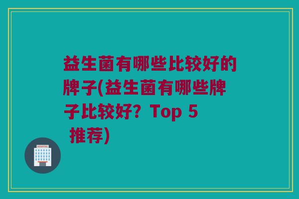 益生菌有哪些比较好的牌子(益生菌有哪些牌子比较好？Top 5 推荐)