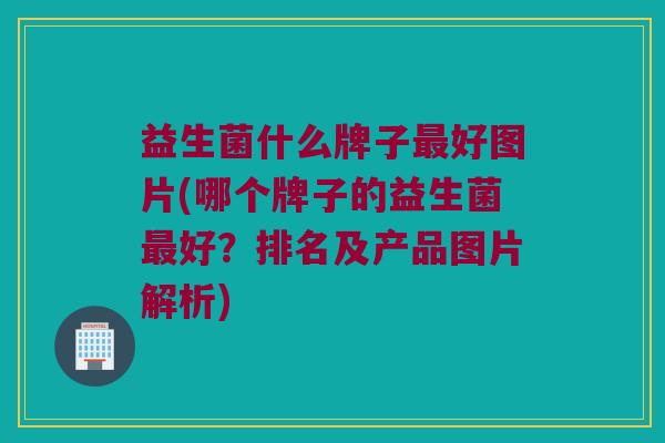 益生菌什么牌子最好图片(哪个牌子的益生菌最好？排名及产品图片解析)