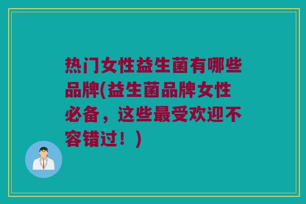 热门女性益生菌有哪些品牌(益生菌品牌女性必备，这些最受欢迎不容错过！)