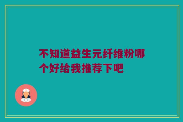 不知道益生元纤维粉哪个好给我推荐下吧